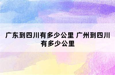 广东到四川有多少公里 广州到四川有多少公里